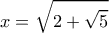 \displaystyle x = \sqrt {2 + \sqrt 5 } 