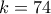 k = 74