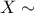 X \sim 
