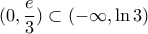 \displaystyle{ 
(0,\frac{e}{3}) \subset ( - \infty ,\ln 3)}