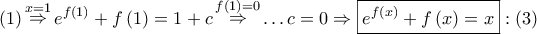 \displaystyle{ 
\left( 1 \right)\mathop  \Rightarrow \limits^{x = 1} e^{f\left( 1 \right)}  + f\left( 1 \right) = 1 + c\mathop  \Rightarrow \limits^{f\left( 1 \right) = 0}  \ldots c = 0 \Rightarrow \boxed{e^{f\left( x \right)}  + f\left( x \right) = x}:\left( 3 \right) 
}