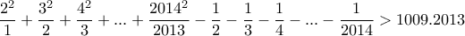 \displaystyle{\frac{2^2}{1}+\frac{3^2}{2}+\frac{4^2}{3}+ ... +\frac{2014^2}{2013}-\frac{1}{2}-\frac{1}{3}-\frac{1}{4}- ... -\frac{1}{2014} >1009.2013} \displaystyle{\frac{2^2}{1}+\frac{3^2}{2}+\frac{4^2}{3}+ ... +\frac{2014^2}{2013}-\frac{1}{2}-\frac{1}{3}-\frac{1}{4}- ... -\frac{1}{2014} >1009.2013}