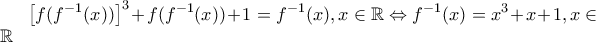 \displaystyle \left[f(f^{-1}(x)) \right]^3+f(f^{-1}(x))+1=f^{-1}(x),x \in \mathbb{R}\Leftrightarrow f^{-1}(x)=x^3+x+1,x \in \mathbb{R}