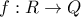 f:R\rightarrow Q