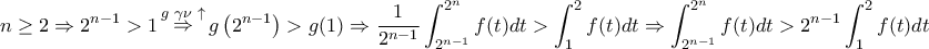 \displaystyle{ 
n \ge 2 \Rightarrow 2^{n - 1}  > 1\mathop  \Rightarrow \limits^{g\,\,\gamma \nu \,\, \uparrow } g\left( {2^{n - 1} } \right) > g(1) \Rightarrow \frac{1}{{2^{n - 1} }}\int_{2^{n - 1} }^{2^n } {f(t)dt}  > \int_1^2 {f(t)dt}  \Rightarrow \int_{2^{n - 1} }^{2^n } {f(t)dt}  > 2^{n - 1} \int_1^2 {f(t)dt} }