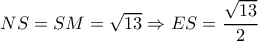 NS=SM=  \sqrt{13}  \Rightarrow ES= \dfrac{ \sqrt{13} }{2} 