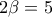 2\beta  = 5