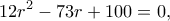 \displaystyle 12{r^2} - 73r + 100 = 0,