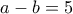 a-b=5