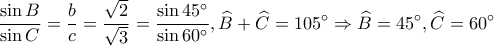 \displaystyle \frac{{\sin B}}{{\sin C}} = \frac{b}{c} = \frac{{\sqrt 2 }}{{\sqrt 3 }} = \frac{{\sin 45^\circ }}{{\sin 60^\circ }},\widehat B + \widehat C = 105^\circ \Rightarrow \widehat B = 45^\circ ,\widehat C = 60^\circ \displaystyle \frac{{\sin B}}{{\sin C}} = \frac{b}{c} = \frac{{\sqrt 2 }}{{\sqrt 3 }} = \frac{{\sin 45^\circ }}{{\sin 60^\circ }},\widehat B + \widehat C = 105^\circ \Rightarrow \widehat B = 45^\circ ,\widehat C = 60^\circ