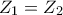 \displaystyle{Z_{1}=Z_{2}}
