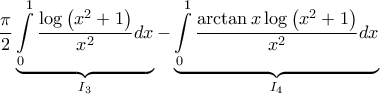 \displaystyle{\frac{\pi }{2}\underbrace {\int\limits_0^1 {\frac{{\log \left( {{x^2} + 1} \right)}}{{{x^2}}}dx} }_{{I_3}} - \underbrace {\int\limits_0^1 {\frac{{\arctan x\log \left( {{x^2} + 1} \right)}}{{{x^2}}}dx} }_{{I_4}}}