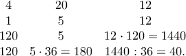 \displaystyle{\begin{matrix} 
4 & 20 & 12\\ 
1 & 5 & 12\\ 
120 & 5 & 12 \cdot 120 =1440 \\ 
120 & 5\cdot 36 = 180 & 1440: 36 = 40 . 
\end{matrix}}