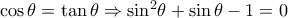 \cos \theta  = \tan \theta  \Rightarrow {\sin ^2}\theta  + \sin \theta  - 1 = 0