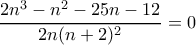 \displaystyle{ \dfrac {2n^3-n^2-25n-12}{2n(n+2)^2}=0}