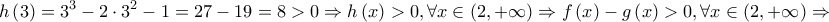\displaystyle{ 
h\left( 3 \right) = 3^3  - 2 \cdot 3^2  - 1 = 27 - 19 = 8 > 0 \Rightarrow h\left( x \right) > 0,\forall x \in \left( {2, + \infty } \right) \Rightarrow f\left( x \right) - g\left( x \right) > 0,\forall x \in \left( {2, + \infty } \right) \Rightarrow  
}