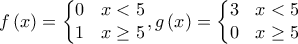 \displaystyle{f\left(x \right)=\left\{\begin{matrix} 
0 & x<5\\  
1 & x\ge 5 
\end{matrix}\right.}, g\left(x \right)=\left\{\begin{matrix} 
3 & x<5\\  
0 & x\ge 5 
\end{matrix}\right.} }
