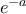 e^{-a}