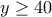 y \geq 40