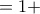= 1 + = 1 +