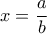 x=\dfrac{a}{b}