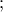 ; ;