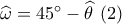 \widehat \omega  = 45^\circ  - \widehat \theta \,\,(2)
