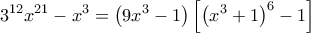  \displaystyle {3^{12}}{x^{21}} - {x^3} = \left( {9{x^3} - 1} \right)\left[ {{{\left( {{x^3} + 1} \right)}^6} - 1} \right]