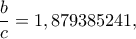 \displaystyle \frac{b}{c} = 1,879385241,