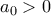 \displaystyle a_0>0