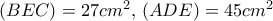\left( {BEC} \right) = 27c{m^2},\,\left( {ADE} \right) = 45c{m^2}