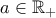 a\in\mathbb{R}_+ a\in\mathbb{R}_+