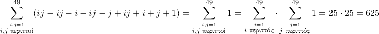 \displaystyle{\sum_{\stackrel{i,j=1}{i,j \text{ \gr περιττοί}}}^{49}(ij-ij-i-ij-j+ij+i+j+1)= \sum_{\stackrel{i,j=1}{i,j \text{ \gr περιττοί}}}^{49} 1= \sum_{\stackrel{i=1}{i \text{ \gr περιττός}}}^{49} \cdot \sum_{\stackrel{j=1}{j \text{ \gr περιττός}}}^{49} 1=25 \cdot 25 = 625} \displaystyle{\sum_{\stackrel{i,j=1}{i,j \text{ \gr περιττοί}}}^{49}(ij-ij-i-ij-j+ij+i+j+1)= \sum_{\stackrel{i,j=1}{i,j \text{ \gr περιττοί}}}^{49} 1= \sum_{\stackrel{i=1}{i \text{ \gr περιττός}}}^{49} \cdot \sum_{\stackrel{j=1}{j \text{ \gr περιττός}}}^{49} 1=25 \cdot 25 = 625}