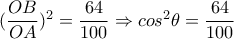  ( \dfrac{OB}{OA}) ^2= \dfrac{64}{100}  \Rightarrow cos^2 \theta =\dfrac{64}{100}