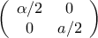 \displaystyle{\left( {\begin{array}{*{20}{c}} 
{\alpha /2}&0\\ 
0&{a/2} 
\end{array}} \right)}