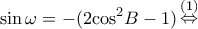 \displaystyle \sin \omega  =  - (2{\cos ^2}B - 1)\mathop  \Leftrightarrow \limits^{(1)} 