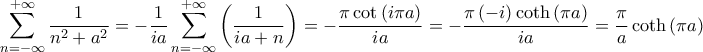 \displaystyle{\sum\limits_{n =  - \infty }^{ + \infty } {\frac{1}{{{n^2} + {a^2}}}}  =  - \frac{1}{{i  a}}  \sum\limits_{n =  - \infty }^{ + \infty } {\left( {\frac{1}{{i  a + n}}} \right)}  =  - \frac{{\pi   \cot \left( {i  \pi   a} \right)}}{{i  a}} =  - \frac{{\pi   \left( { - i} \right)  \coth \left( {\pi   a} \right)}}{{i  a}} = \frac{\pi }{a}  \coth \left( {\pi   a} \right)}