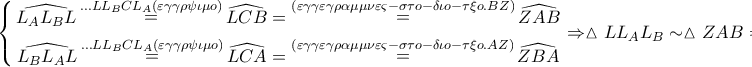 \displaystyle{ 
\left\{ \begin{gathered} 
  \widehat{L_A L_B L}\mathop  = \limits^{ \ldots LL_B CL_A \left( {\varepsilon \gamma \gamma \rho \psi \iota \mu o} \right)} \widehat{LCB} = \mathop  = \limits^{\left( {\varepsilon \gamma \gamma \varepsilon \gamma \rho \alpha \mu \mu \nu \varepsilon \varsigma  - \sigma \tau o - \delta \iota o - \tau \xi o.BZ} \right)} \widehat{ZAB} \\  
  \widehat{L_B L_A L}\mathop  = \limits^{ \ldots LL_B CL_A \left( {\varepsilon \gamma \gamma \rho \psi \iota \mu o} \right)} \widehat{LCA} = \mathop  = \limits^{\left( {\varepsilon \gamma \gamma \varepsilon \gamma \rho \alpha \mu \mu \nu \varepsilon \varsigma  - \sigma \tau o - \delta \iota o - \tau \xi o.AZ} \right)} \widehat{ZBA} \\  
\end{gathered}  \right. \Rightarrow \vartriangle LL_A L_B  \sim \vartriangle ZAB \Rightarrow  
}