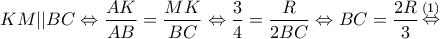 \displaystyle{KM||BC \Leftrightarrow \frac{{AK}}{{AB}} = \frac{{MK}}{{BC}} \Leftrightarrow \frac{3}{4} = \frac{R}{{2BC}} \Leftrightarrow BC = \frac{{2R}}{3}\mathop  \Leftrightarrow \limits^{(1)} }