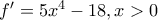 f'=5x^4-18, x>0