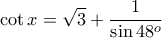 \displaystyle{\cot x=\sqrt{3}+\frac{1}{\sin 48^o}} \displaystyle{\cot x=\sqrt{3}+\frac{1}{\sin 48^o}}