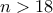 n > 18