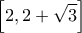 \displaystyle{\left[ {2,2 + \sqrt 3 } \right]}