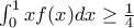 \int_{0}^{1}{xf(x)dx}\geq \frac{1}{4} \int_{0}^{1}{xf(x)dx}\geq \frac{1}{4}