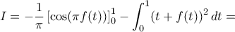 \displaystyle{I=-\dfrac {1}{\pi} \left [ \cos (\pi f(t) ) \right ]_0^1-\int_0^1 (t+f(t))^2\,dt=}