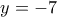 y=-7