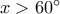 x > 60^\circ