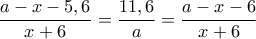 \displaystyle \frac{{a - x - 5,6}}{{x + 6}} = \frac{{11,6}}{a} = \frac{{a - x - 6}}{{x + 6}}