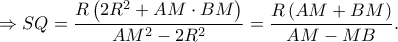 \displaystyle \Rightarrow SQ=\frac{R\left ( 2R^{2}+AM\cdot BM \right )}{AM^{2}-2R^{2}}=\frac{R\left ( AM+BM \right )}{AM-MB}. \displaystyle \Rightarrow SQ=\frac{R\left ( 2R^{2}+AM\cdot BM \right )}{AM^{2}-2R^{2}}=\frac{R\left ( AM+BM \right )}{AM-MB}.