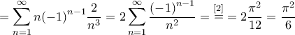 \displaystyle{ = \sum\limits_{n = 1}^\infty  {n{{\left( { - 1} \right)}^{n - 1}}\frac{2}{{{n^3}}}}  = 2\sum\limits_{n = 1}^\infty  {\frac{{{{\left( { - 1} \right)}^{n - 1}}}}{{{n^2}}}}  = \mathop  = \limits^{\left[ 2 \right]}  = 2\frac{{{\pi ^2}}}{{12}} = \frac{{{\pi ^2}}}{6}}